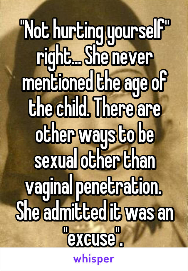 "Not hurting yourself" right... She never mentioned the age of the child. There are other ways to be sexual other than vaginal penetration.  She admitted it was an "excuse". 