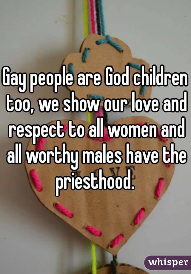 Gay people are God children too, we show our love and respect to all women and all worthy males have the priesthood. 