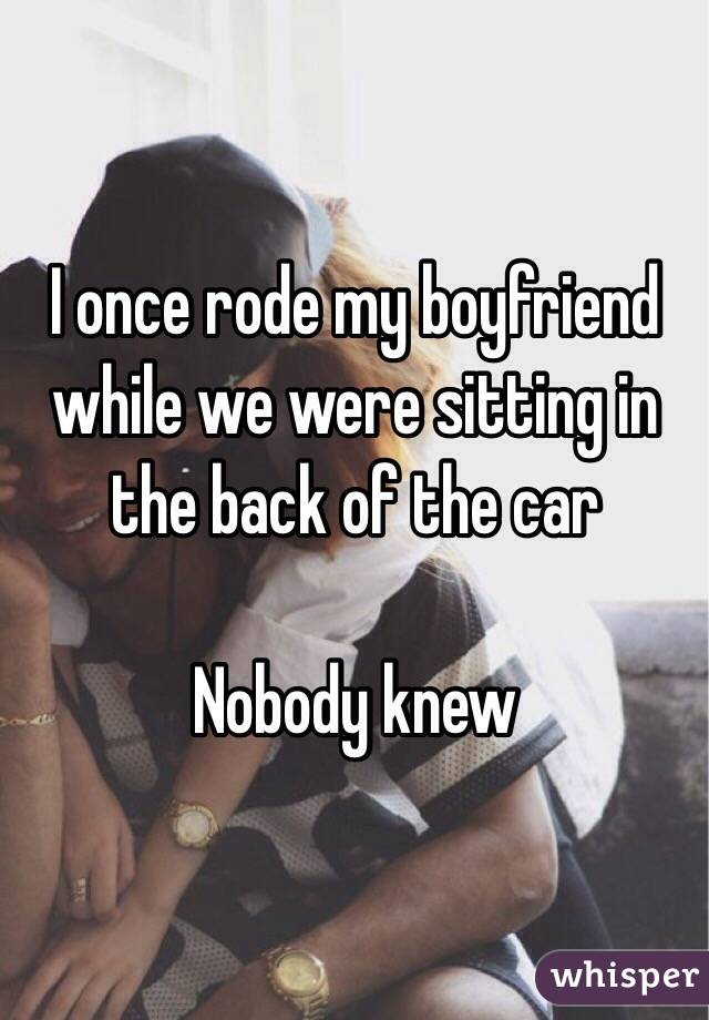 I once rode my boyfriend while we were sitting in the back of the car

Nobody knew