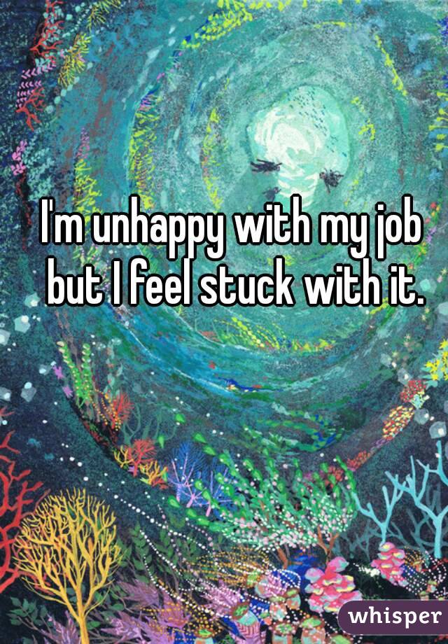 I'm unhappy with my job but I feel stuck with it.