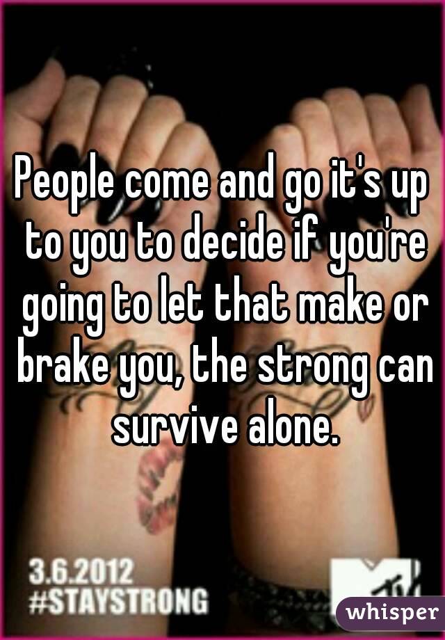 People come and go it's up to you to decide if you're going to let that make or brake you, the strong can survive alone.