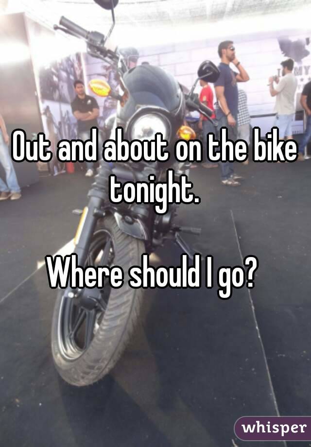 Out and about on the bike tonight. 

Where should I go? 