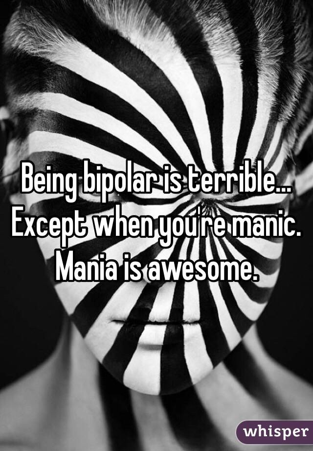 Being bipolar is terrible...
Except when you're manic. Mania is awesome.