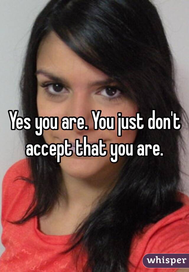 Yes you are. You just don't accept that you are.