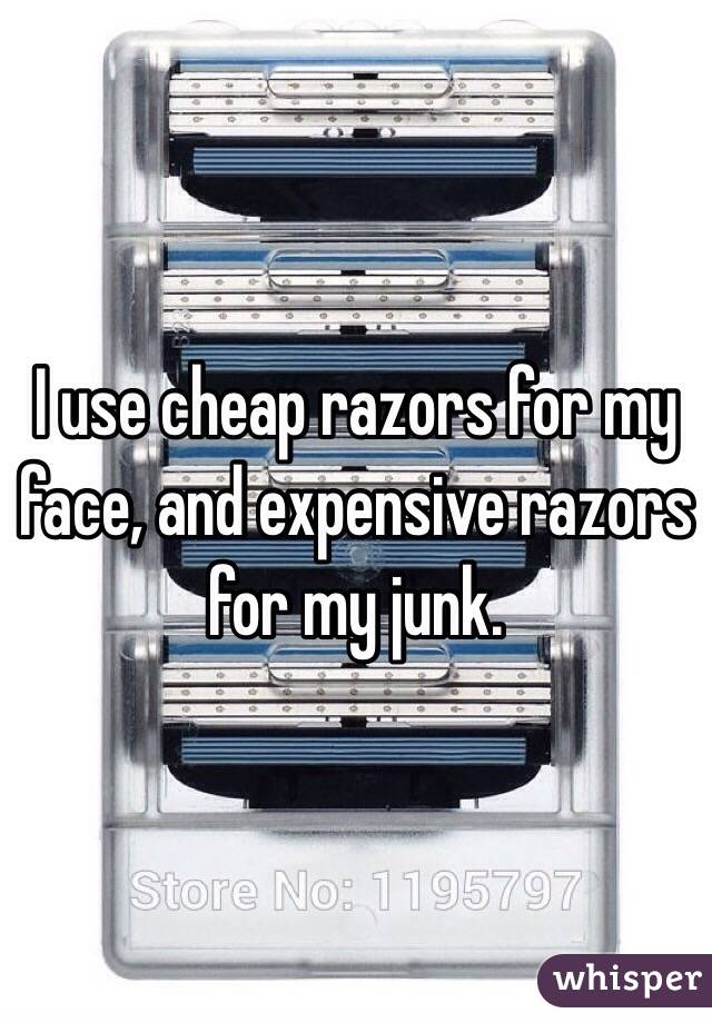 I use cheap razors for my face, and expensive razors for my junk. 