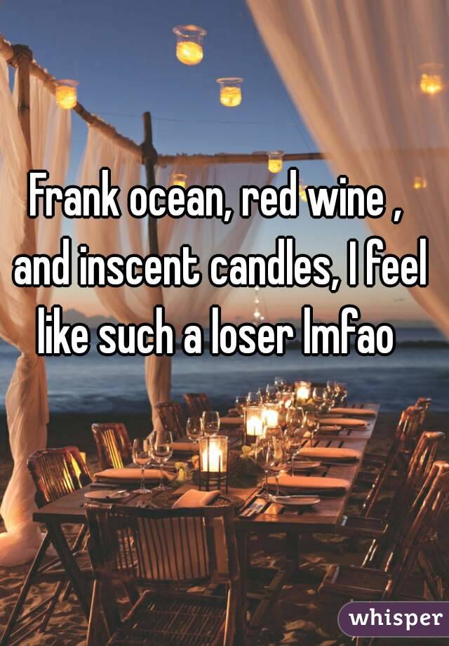 Frank ocean, red wine , and inscent candles, I feel like such a loser lmfao 