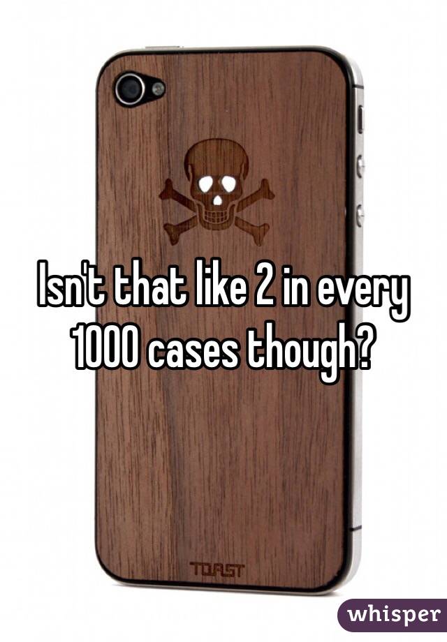 Isn't that like 2 in every 1000 cases though?