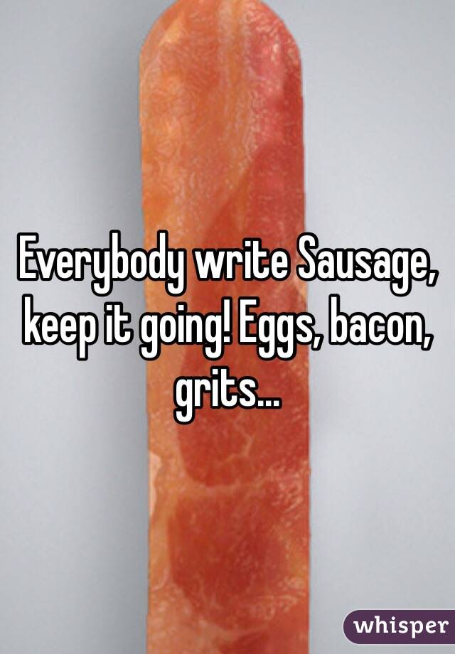 Everybody write Sausage, keep it going! Eggs, bacon, grits...