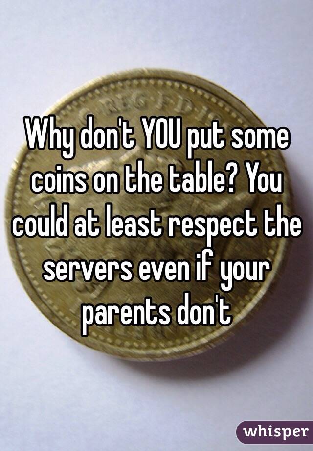 Why don't YOU put some coins on the table? You could at least respect the servers even if your parents don't 