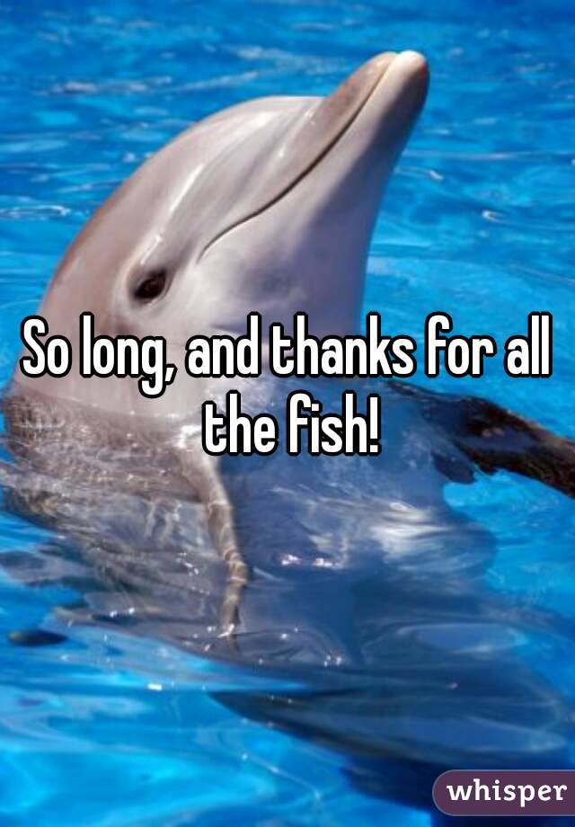 So long, and thanks for all the fish!