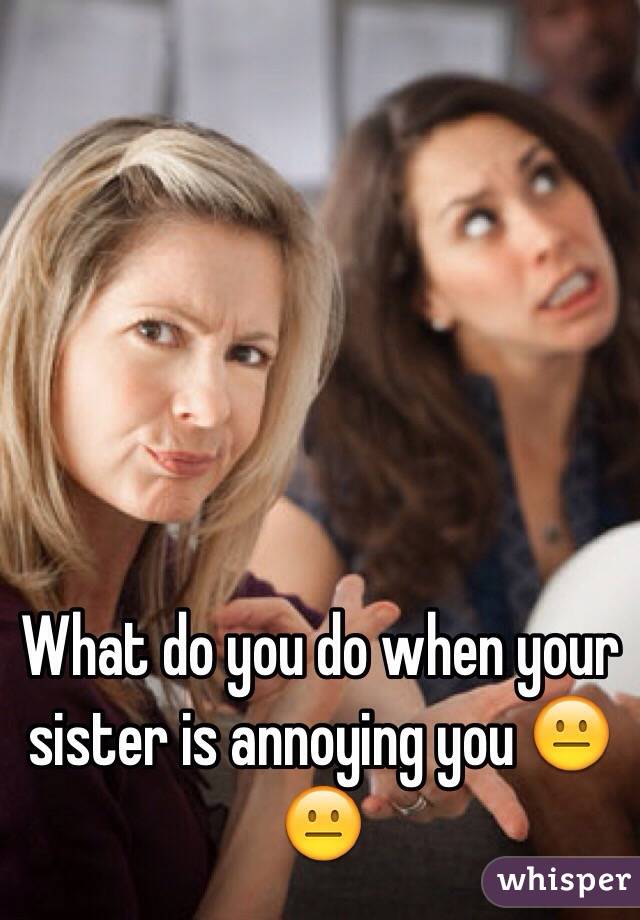 What do you do when your sister is annoying you ðŸ˜�ðŸ˜�