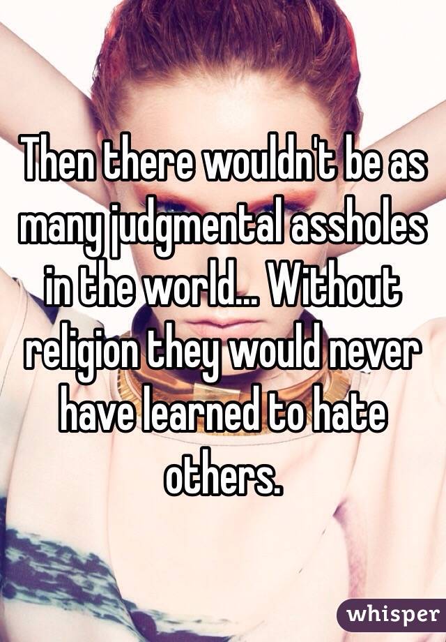 Then there wouldn't be as many judgmental assholes in the world... Without religion they would never have learned to hate others.  