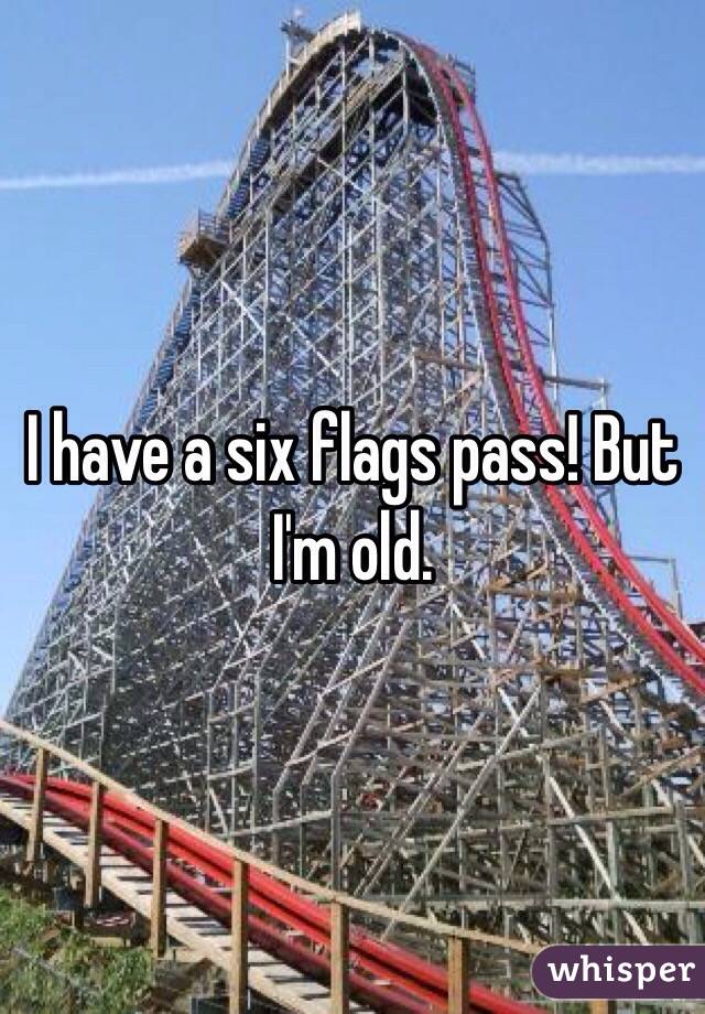 I have a six flags pass! But I'm old.