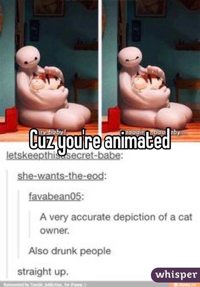Cuz you're animated 