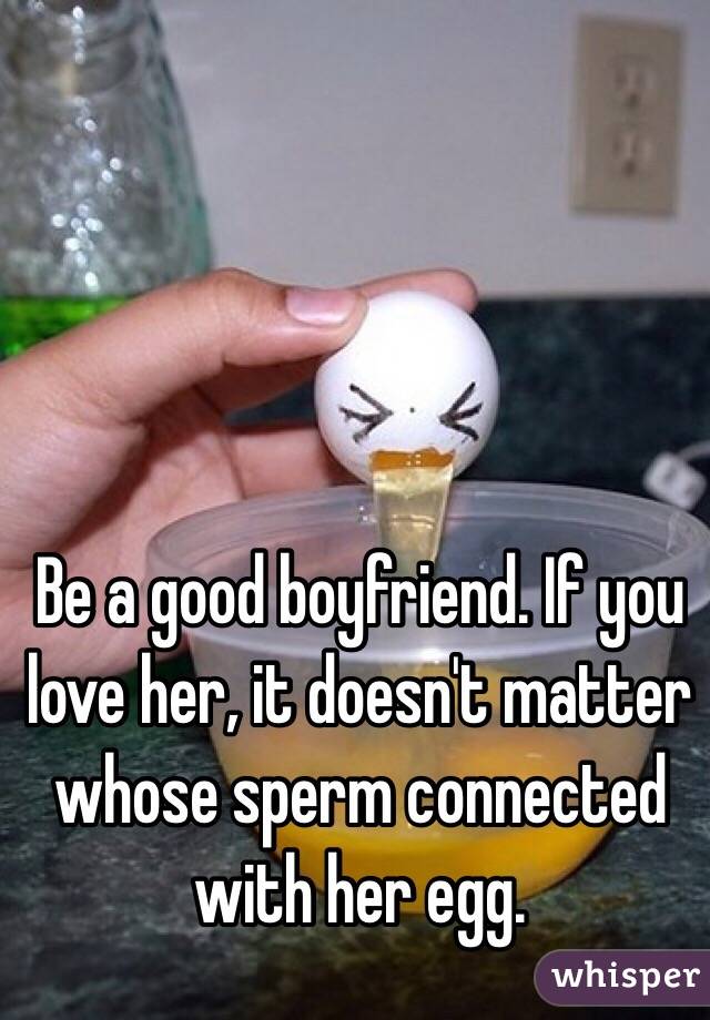 Be a good boyfriend. If you love her, it doesn't matter whose sperm connected with her egg. 