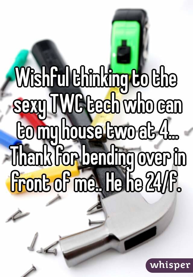 Wishful thinking to the sexy TWC tech who can to my house two at 4... Thank for bending over in front of me.. He he 24/f. 