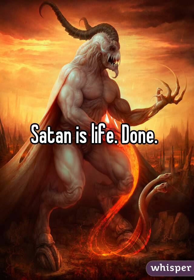 Satan is life. Done. 