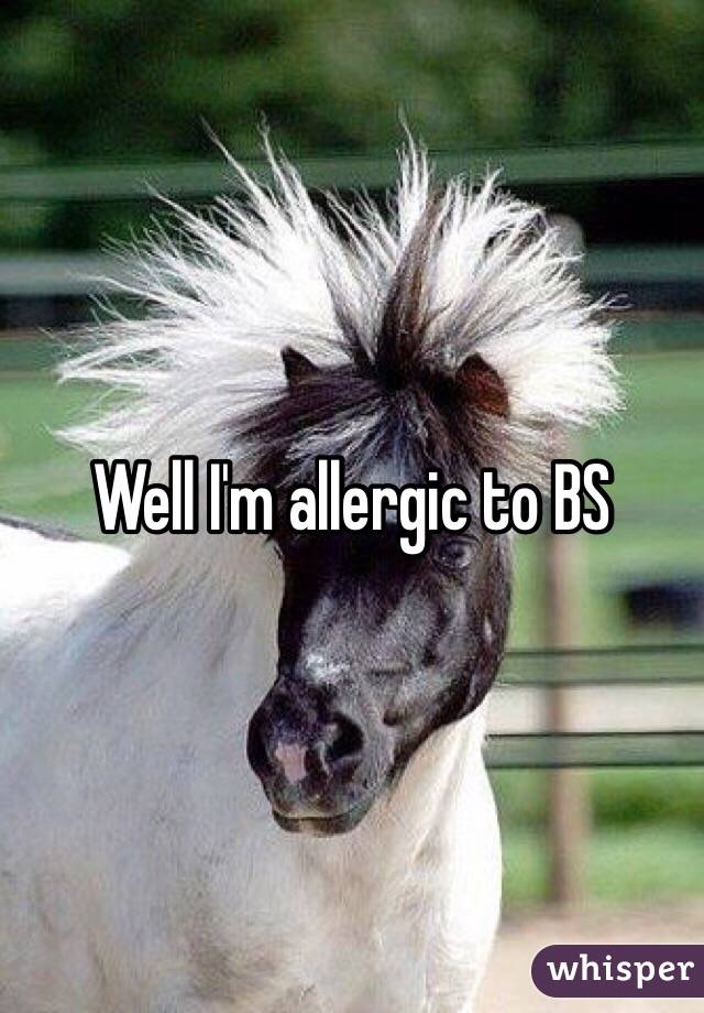 Well I'm allergic to BS