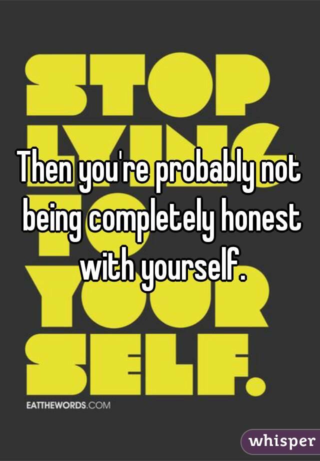 Then you're probably not being completely honest with yourself.