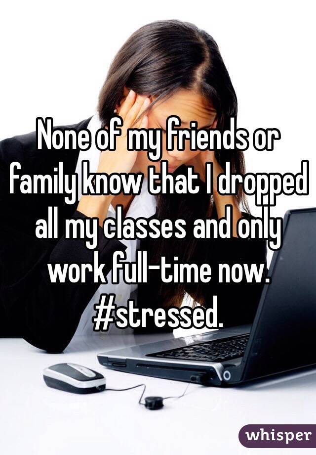 None of my friends or family know that I dropped all my classes and only work full-time now. #stressed.