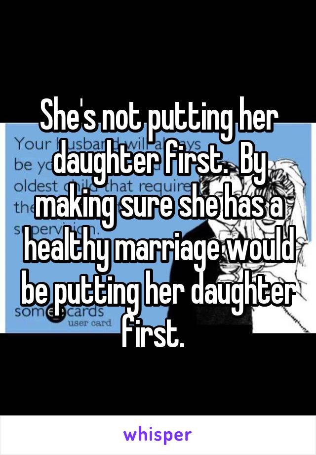 She's not putting her daughter first.  By making sure she has a healthy marriage would be putting her daughter first.  