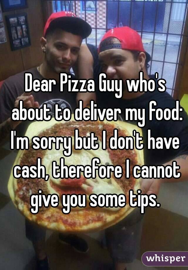 Dear Pizza Guy who's about to deliver my food:
I'm sorry but I don't have cash, therefore I cannot give you some tips. 