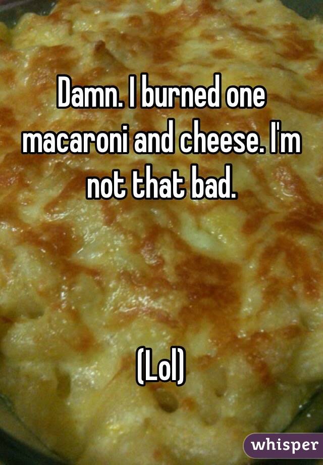 Damn. I burned one macaroni and cheese. I'm not that bad. 



(Lol) 