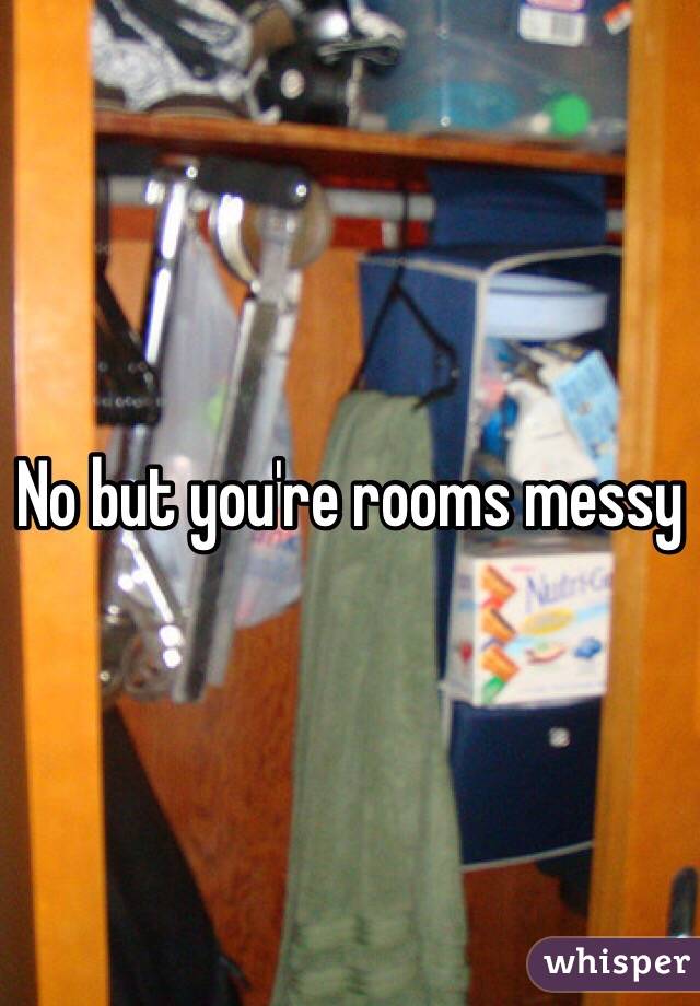 No but you're rooms messy 