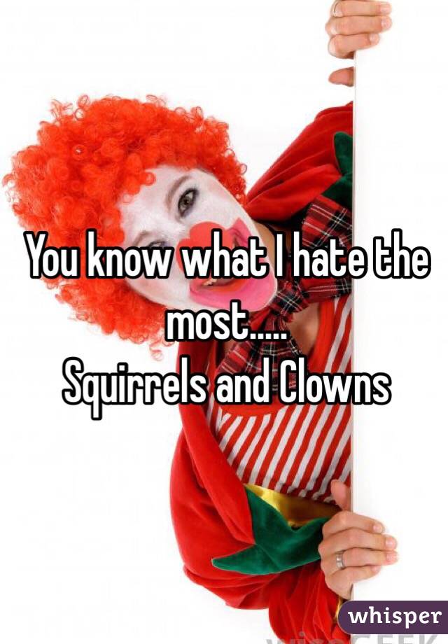 You know what I hate the most..... 
Squirrels and Clowns
