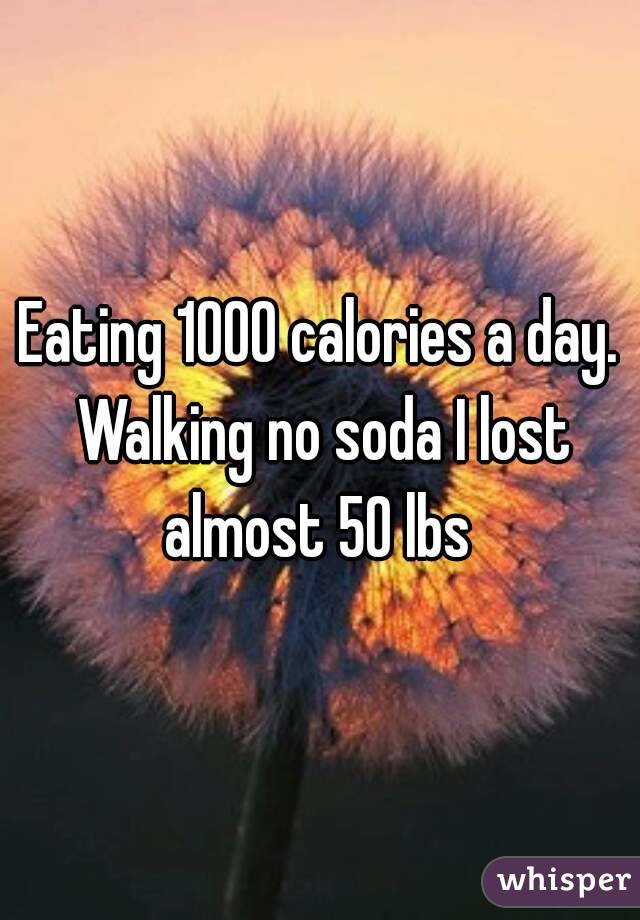 Eating 1000 calories a day. Walking no soda I lost almost 50 lbs 