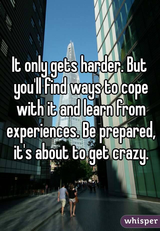 It only gets harder. But you'll find ways to cope with it and learn from experiences. Be prepared, it's about to get crazy.