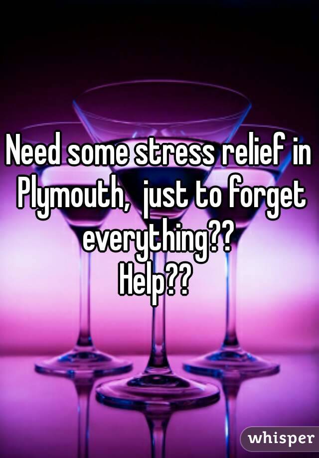 Need some stress relief in Plymouth,  just to forget everything?? 
Help?? 