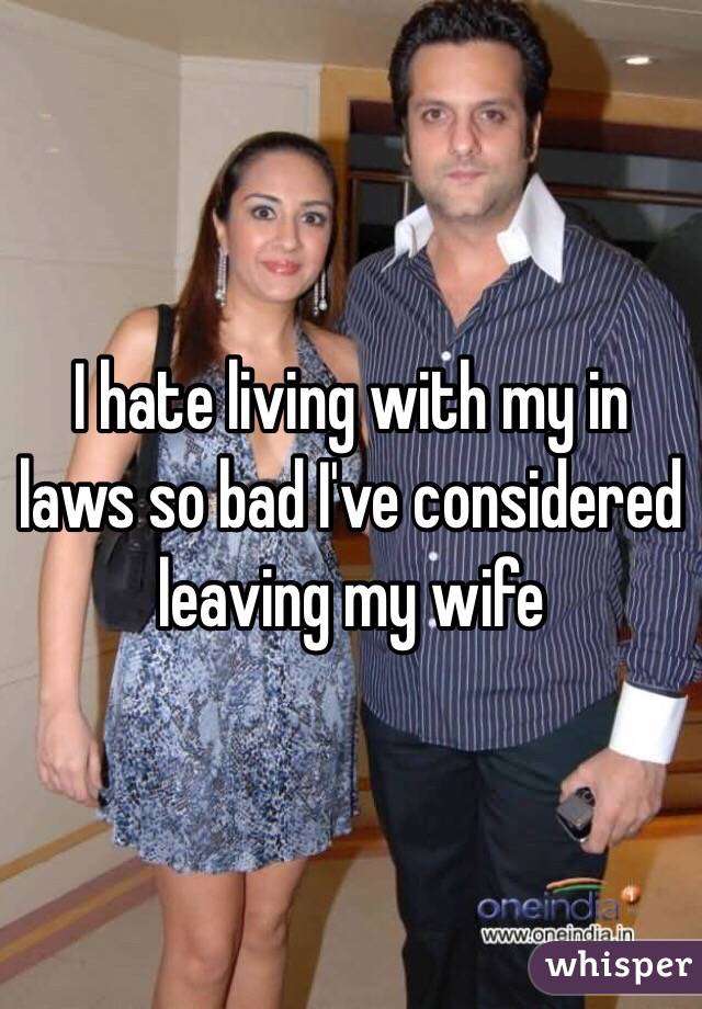 I hate living with my in laws so bad I've considered leaving my wife 