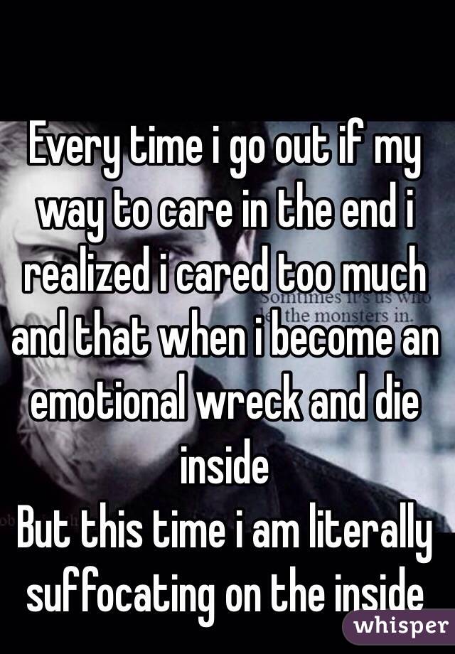 Every time i go out if my way to care in the end i realized i cared too much and that when i become an emotional wreck and die inside
But this time i am literally suffocating on the inside