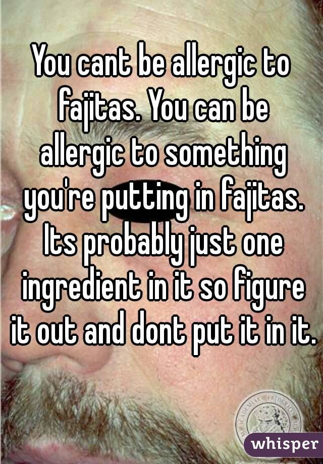 You cant be allergic to fajitas. You can be allergic to something you're putting in fajitas. Its probably just one ingredient in it so figure it out and dont put it in it. 