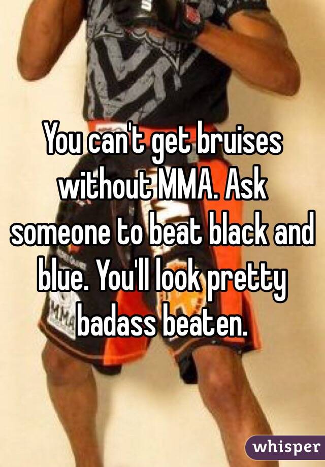 You can't get bruises without MMA. Ask someone to beat black and blue. You'll look pretty badass beaten.