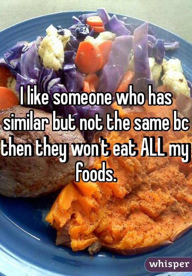 I like someone who has similar but not the same bc then they won't eat ALL my foods. 