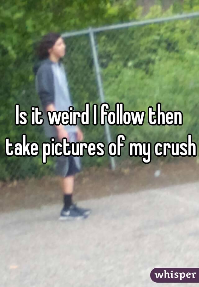 Is it weird I follow then take pictures of my crush 