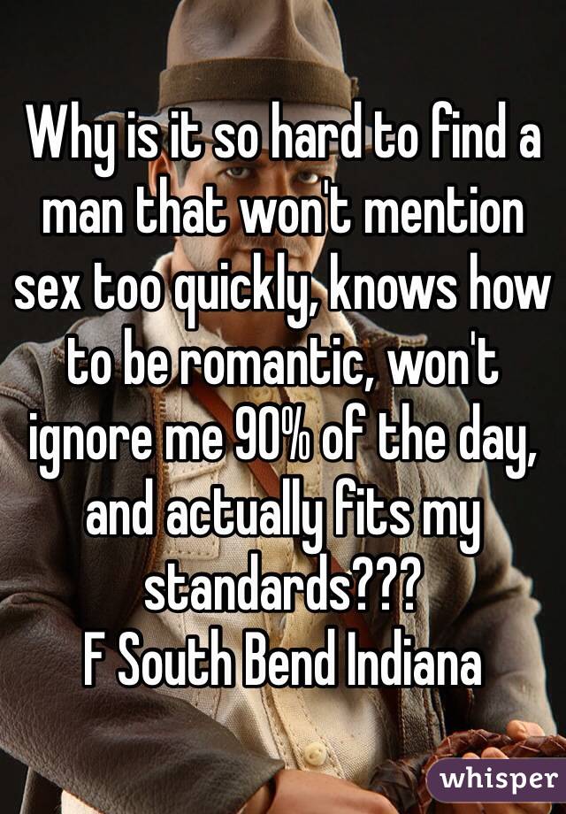 Why is it so hard to find a man that won't mention sex too quickly, knows how to be romantic, won't ignore me 90% of the day, and actually fits my standards??? 
F South Bend Indiana