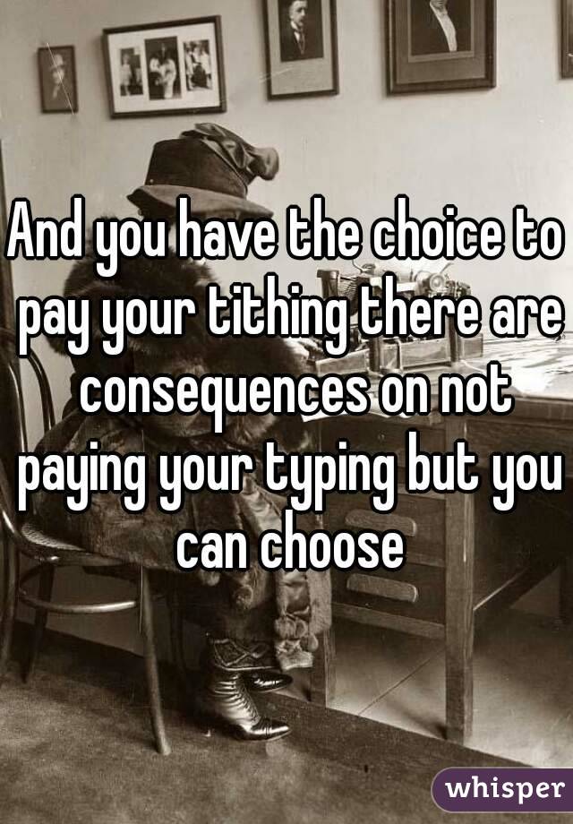 And you have the choice to pay your tithing there are  consequences on not paying your typing but you can choose