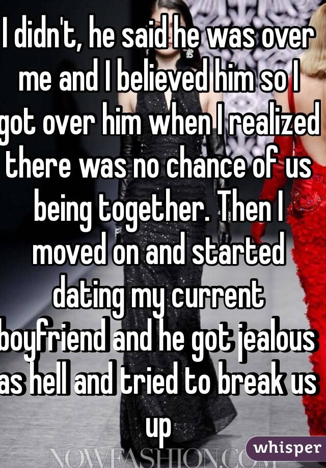 I didn't, he said he was over me and I believed him so I got over him when I realized there was no chance of us being together. Then I moved on and started dating my current boyfriend and he got jealous as hell and tried to break us up