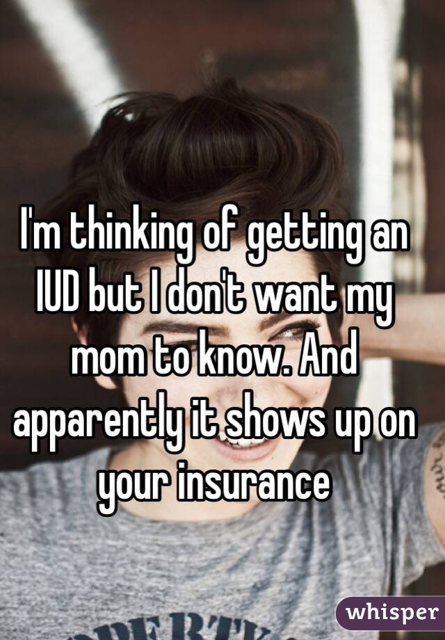 I'm thinking of getting an IUD but I don't want my mom to know. And apparently it shows up on your insurance 