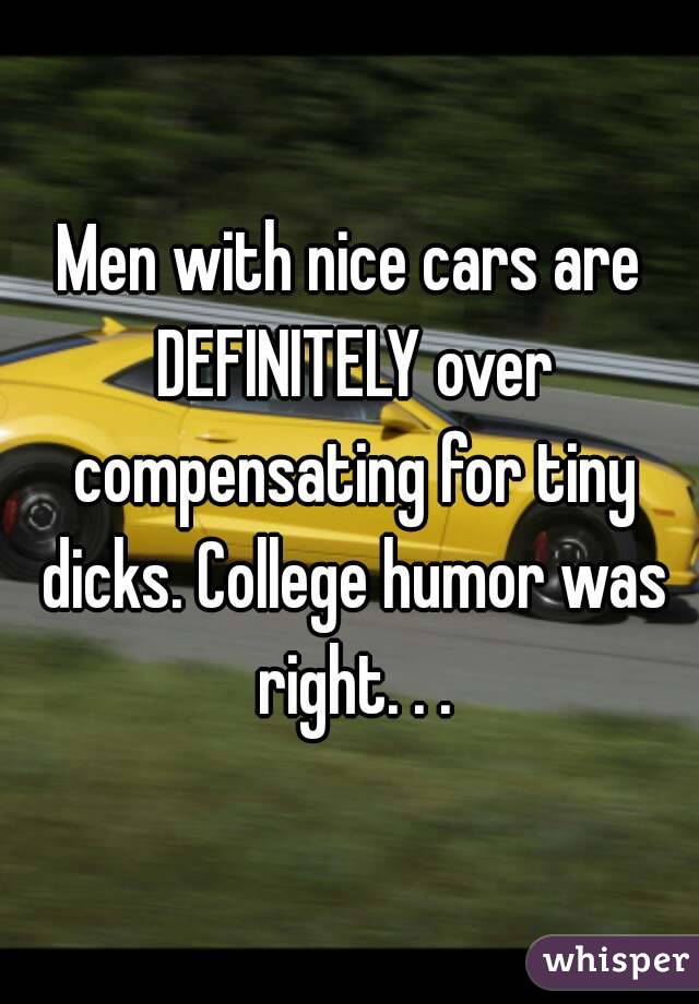 Men with nice cars are DEFINITELY over compensating for tiny dicks. College humor was right. . .

