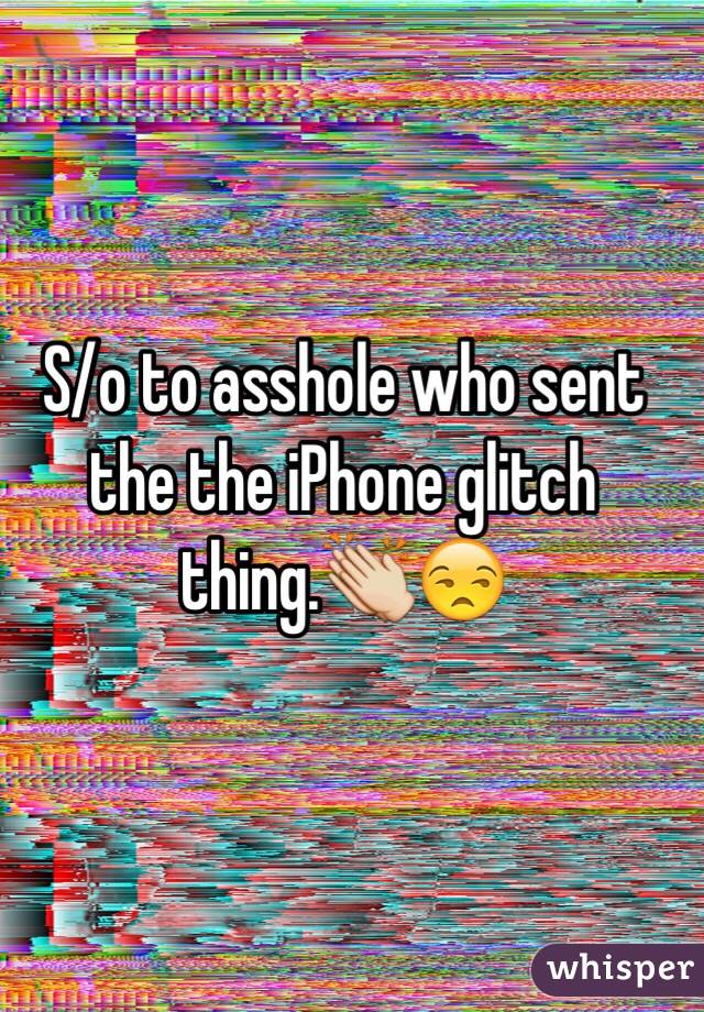S/o to asshole who sent the the iPhone glitch thing.👏😒