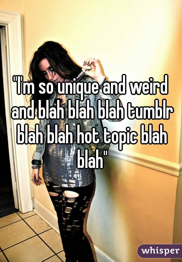 "I'm so unique and weird and blah blah blah tumblr blah blah hot topic blah blah"