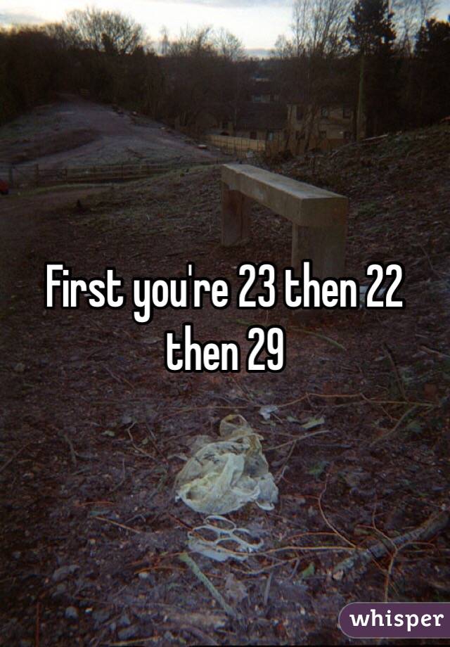 First you're 23 then 22 then 29