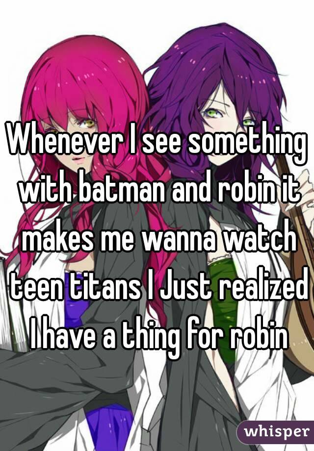 Whenever I see something with batman and robin it makes me wanna watch teen titans I Just realized I have a thing for robin