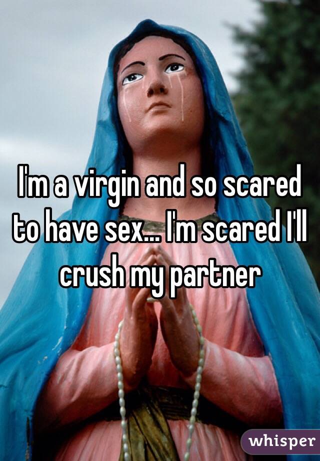 I'm a virgin and so scared to have sex... I'm scared I'll crush my partner