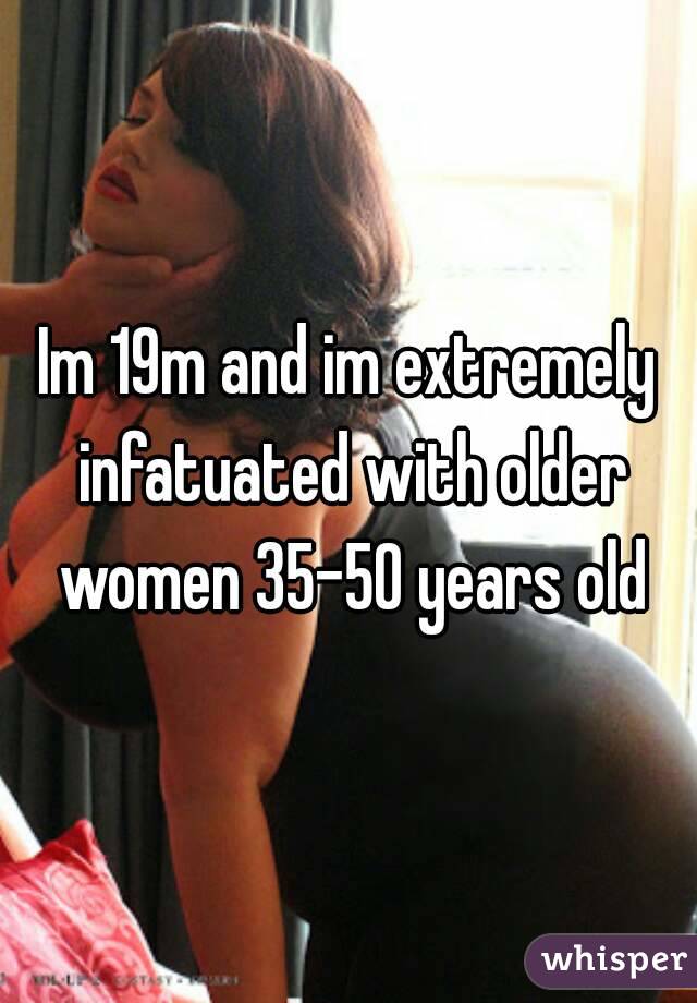 Im 19m and im extremely infatuated with older women 35-50 years old