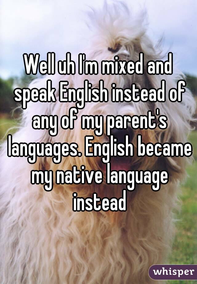 Well uh I'm mixed and speak English instead of any of my parent's languages. English became my native language instead